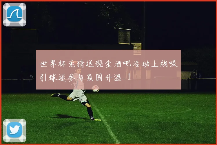 世界杯竞猜送现金酒吧活动上线吸引球迷参与氛围升温_1
