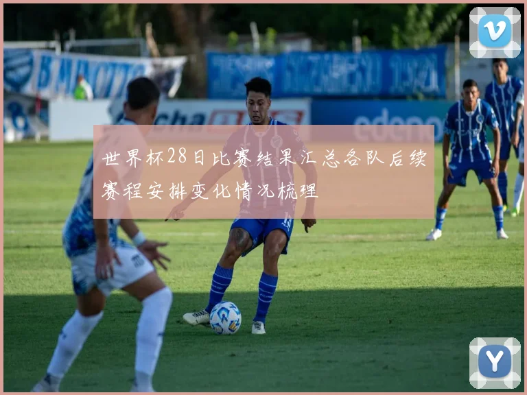 世界杯28日比赛结果汇总各队后续赛程安排变化情况梳理