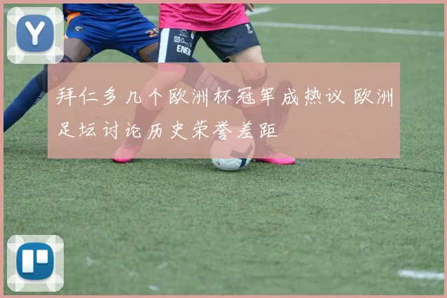 拜仁多几个欧洲杯冠军成热议 欧洲足坛讨论历史荣誉差距
