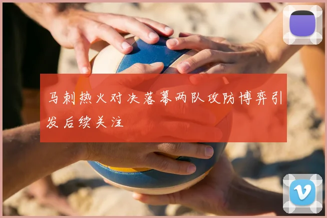 马刺热火对决落幕两队攻防博弈引发后续关注