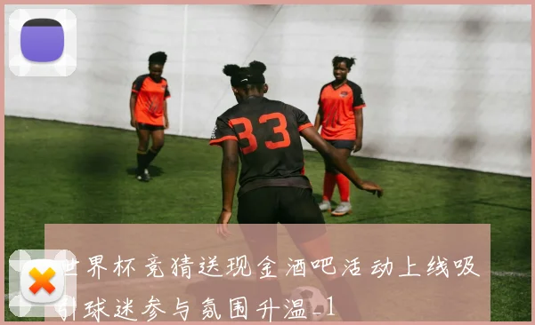 世界杯竞猜送现金酒吧活动上线吸引球迷参与氛围升温_1