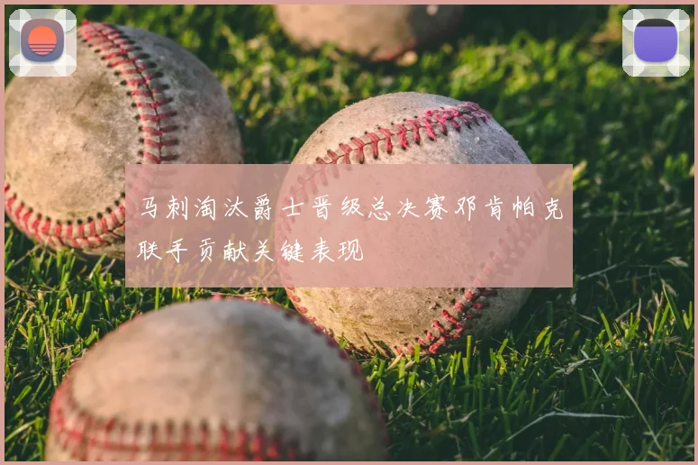 马刺淘汰爵士晋级总决赛邓肯帕克联手贡献关键表现