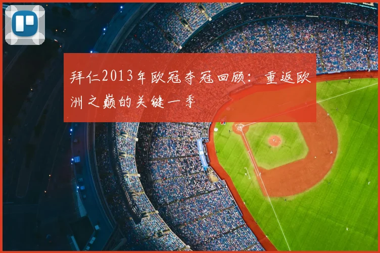 拜仁2013年欧冠夺冠回顾:重返欧洲之巅的关键一季