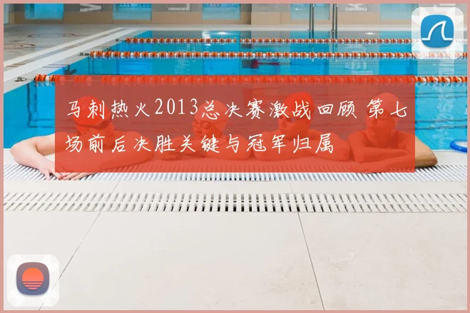 马刺热火2013总决赛激战回顾 第七场前后决胜关键与冠军归属