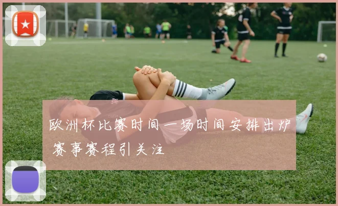 欧洲杯比赛时间一场时间安排出炉 赛事赛程引关注