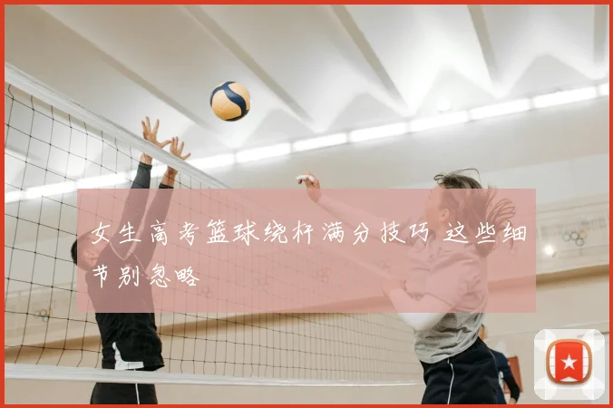 女生高考篮球绕杆满分技巧 这些细节别忽略