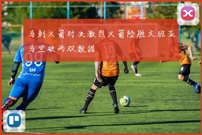 马刺火箭对决激烈火箭险胜文班亚马空砍两双数据
