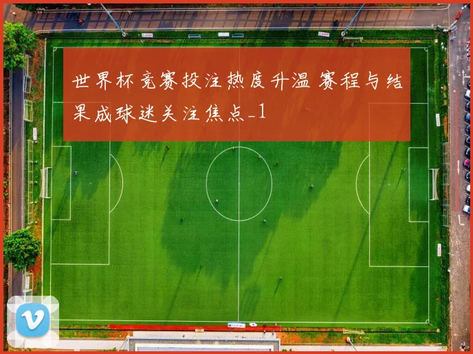 世界杯竞赛投注热度升温 赛程与结果成球迷关注焦点_1