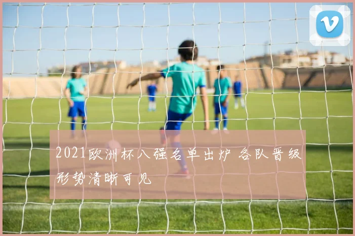 2021欧洲杯八强名单出炉 各队晋级形势清晰可见