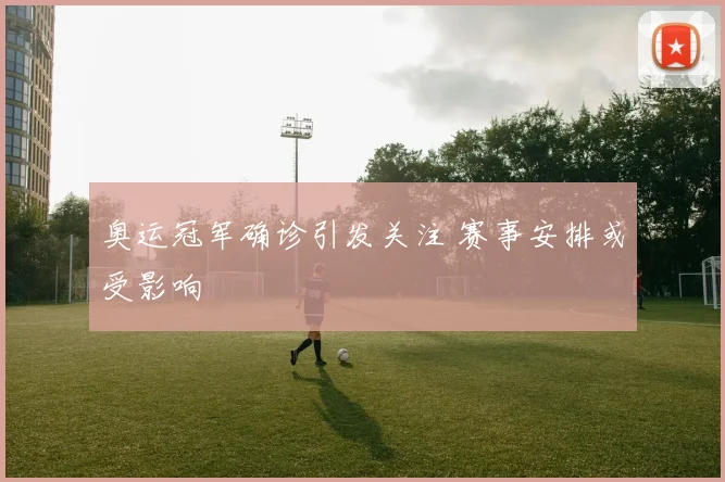 奥运冠军确诊引发关注 赛事安排或受影响