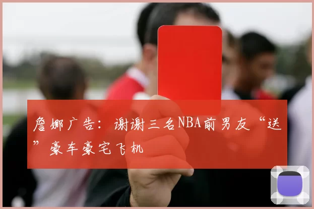 詹娜广告：谢谢三名NBA前男友“送”豪车豪宅飞机