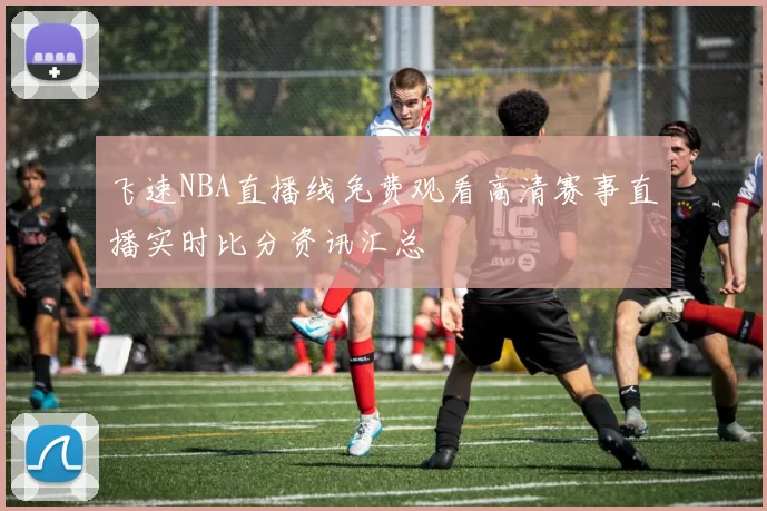 飞速NBA直播线免费观看高清赛事直播实时比分资讯汇总