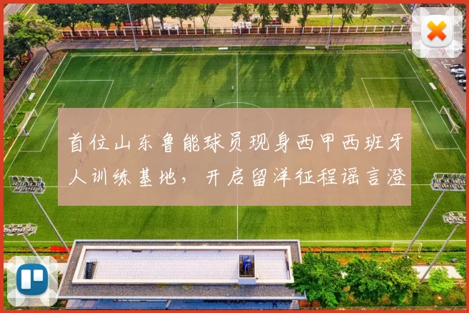 首位山东鲁能球员现身西甲西班牙人训练基地，开启留洋征程谣言澄清_武磊_谢文_球迷