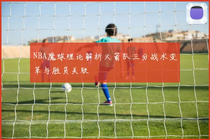 NBA魔球理论解析火箭队三分战术变革与胜负关联