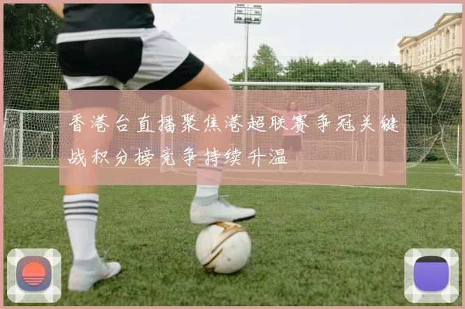 香港台直播聚焦港超联赛争冠关键战积分榜竞争持续升温