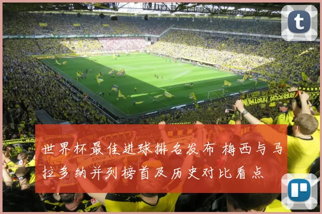 世界杯最佳进球排名发布 梅西与马拉多纳并列榜首及历史对比看点