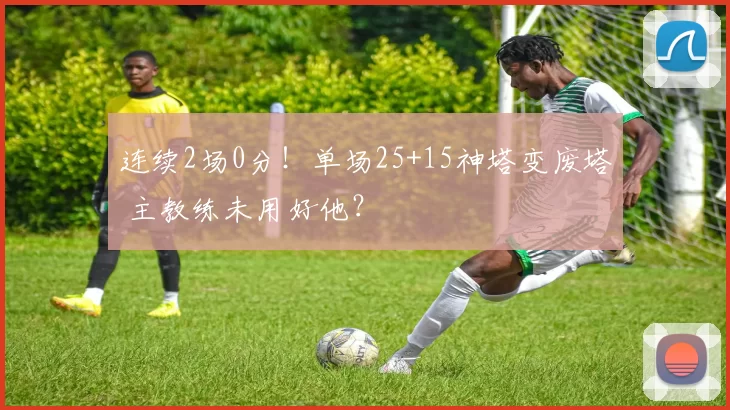 连续2场0分！单场25+15神塔变废塔 主教练未用好他？