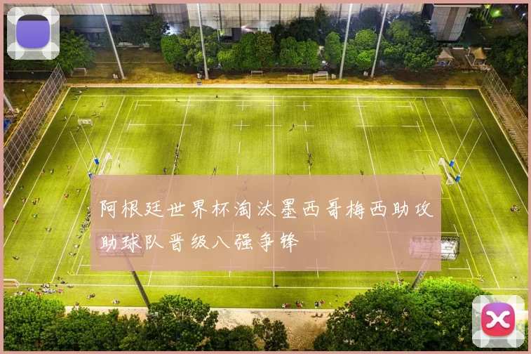 阿根廷世界杯淘汰墨西哥梅西助攻助球队晋级八强争锋