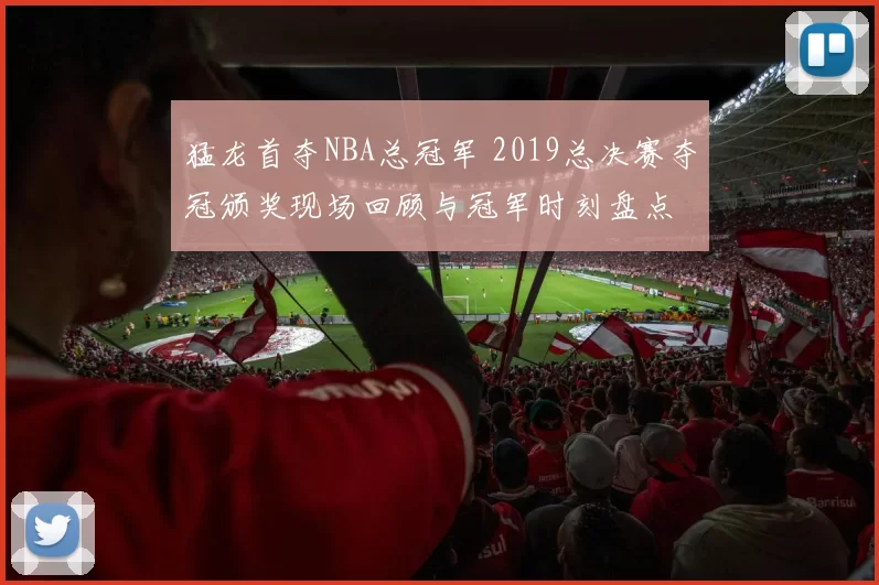 猛龙首夺NBA总冠军 2019总决赛夺冠颁奖现场回顾与冠军时刻盘点