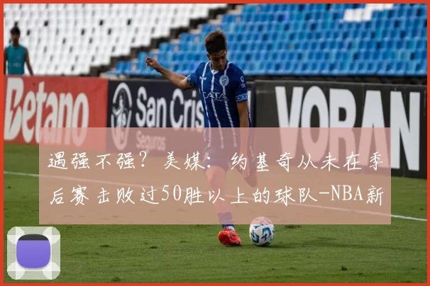 遇强不强？美媒：约基奇从未在季后赛击败过50胜以上的球队-NBA新闻