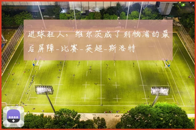 进球狂人，维尔茨成了利物浦的最后屏障_比赛_英超_斯洛特