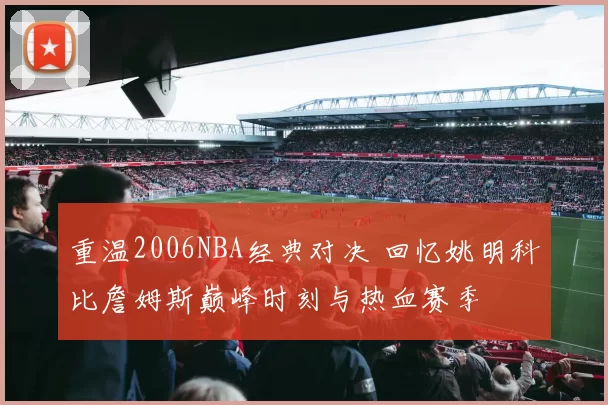 重温2006NBA经典对决 回忆姚明科比詹姆斯巅峰时刻与热血赛季