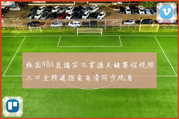 韩国NBA直播实况掌握关键赛程视频入口全频道指南高清同步观看