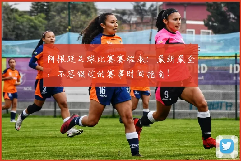 阿根廷足球比赛赛程表：最新最全，不容错过的赛事时间指南！