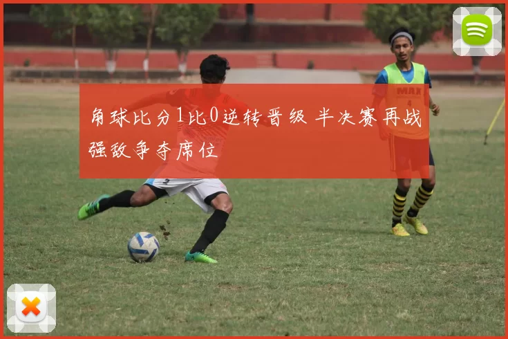 角球比分1比0逆转晋级 半决赛再战强敌争夺席位