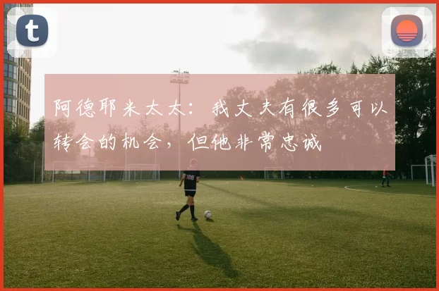 阿德耶米太太：我丈夫有很多可以转会的机会，但他非常忠诚