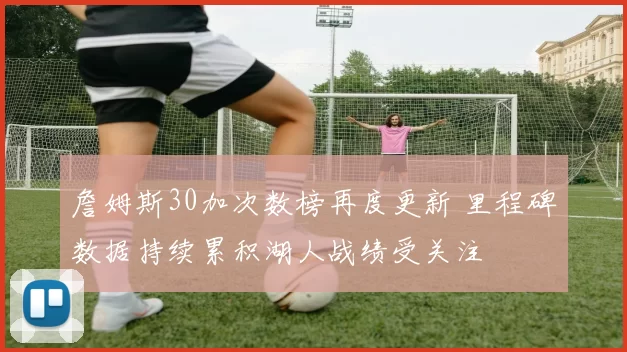 詹姆斯30加次数榜再度更新 里程碑数据持续累积湖人战绩受关注