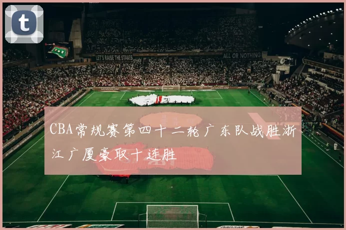 CBA常规赛第四十二轮广东队战胜浙江广厦豪取十连胜