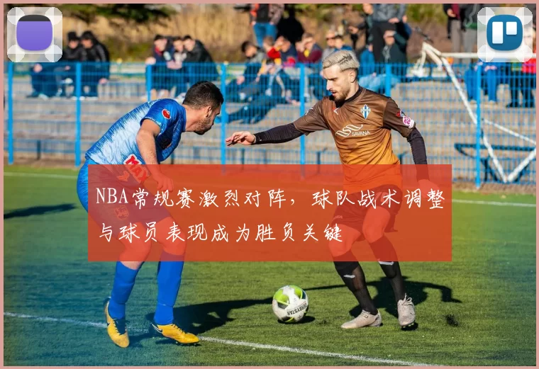 NBA常规赛激烈对阵，球队战术调整与球员表现成为胜负关键