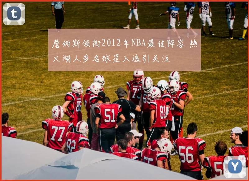 詹姆斯领衔2012年NBA最佳阵容 热火湖人多名球星入选引关注