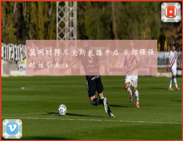 篮网对阵尼克斯直播开启 东部强强对话引关注