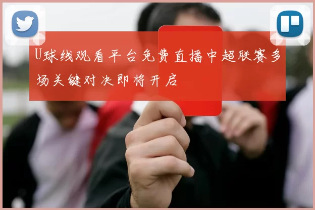 U球线观看平台免费直播中超联赛多场关键对决即将开启