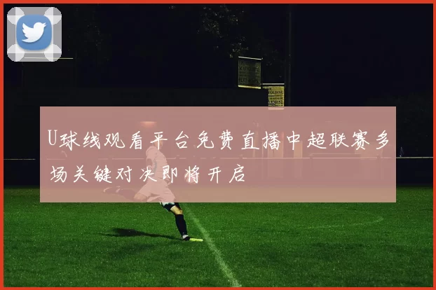 U球线观看平台免费直播中超联赛多场关键对决即将开启