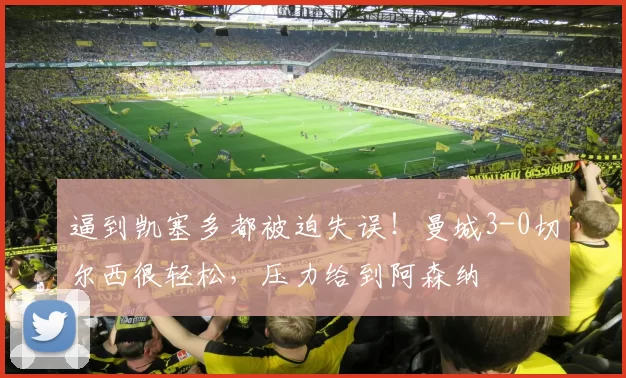 逼到凯塞多都被迫失误！曼城3-0切尔西很轻松，压力给到阿森纳