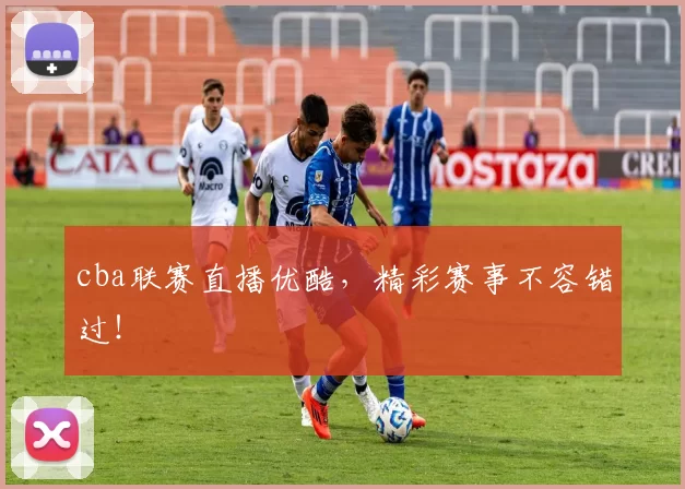 cba联赛直播优酷，精彩赛事不容错过！