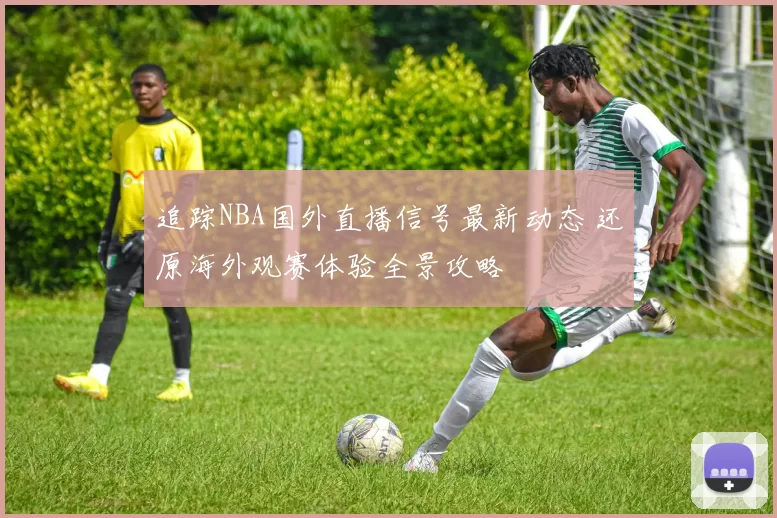 追踪NBA国外直播信号最新动态 还原海外观赛体验全景攻略