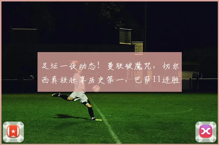 足坛一夜动态！曼联破魔咒，切尔西真核独享历史第一，巴萨11连胜