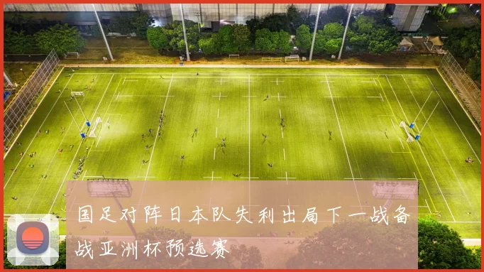 国足对阵日本队失利出局下一战备战亚洲杯预选赛