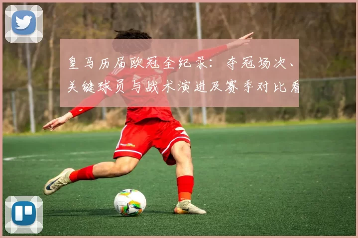 皇马历届欧冠全纪录：夺冠场次、关键球员与战术演进及赛季对比看点