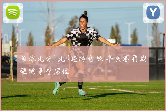 角球比分1比0逆转晋级 半决赛再战强敌争夺席位