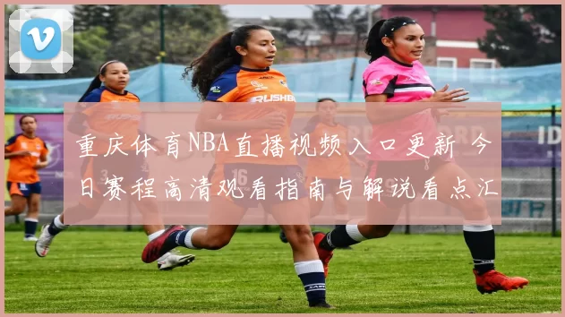 重庆体育NBA直播视频入口更新 今日赛程高清观看指南与解说看点汇总