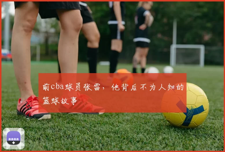 前cba球员张雷，他背后不为人知的篮球故事