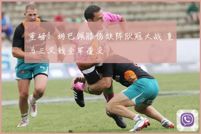 重磅！姆巴佩膝伤缺阵欧冠大战 皇马三叉戟全军覆没