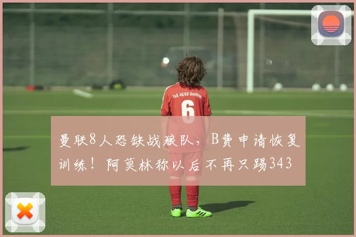曼联8人恐缺战狼队，B费申请恢复训练！阿莫林称以后不再只踢343