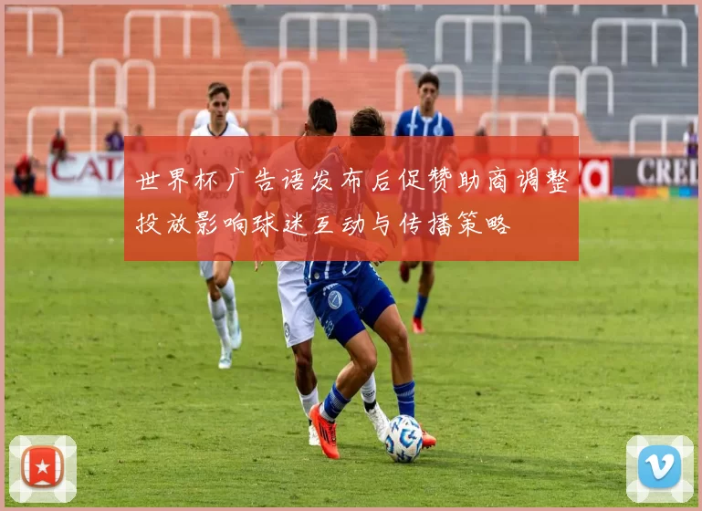 世界杯广告语发布后促赞助商调整投放影响球迷互动与传播策略