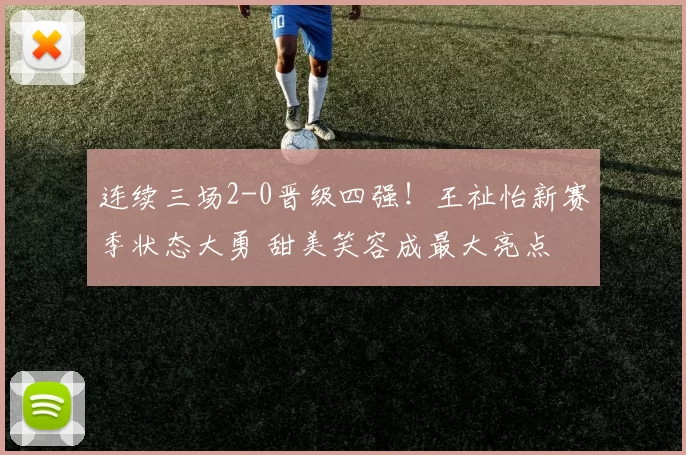 连续三场2-0晋级四强！王祉怡新赛季状态大勇 甜美笑容成最大亮点